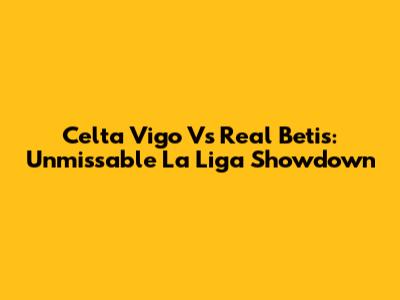 Celta Vigo Vs Real Betis: Unmissable La Liga Showdown