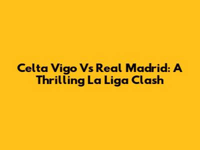 Celta Vigo Vs Real Madrid: A Thrilling La Liga Clash