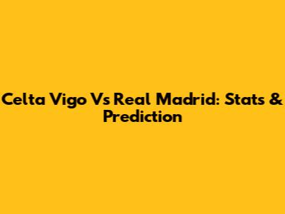 Celta Vigo Vs Real Madrid: Stats & Prediction