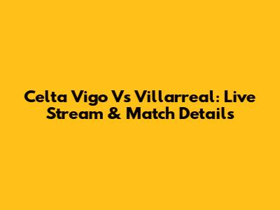 Celta Vigo Vs Villarreal: Live Stream & Match Details