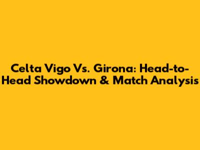 Celta Vigo Vs. Girona: Head-to-Head Showdown & Match Analysis