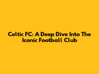Celtic FC: A Deep Dive Into The Iconic Football Club