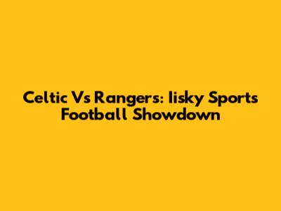 Celtic Vs Rangers: Iisky Sports Football Showdown