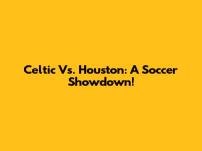 Celtic Vs. Houston: A Soccer Showdown!