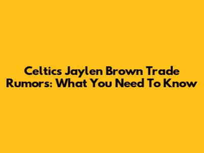 Celtics' Jaylen Brown Trade Rumors: What You Need To Know