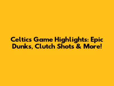Celtics Game Highlights: Epic Dunks, Clutch Shots & More!
