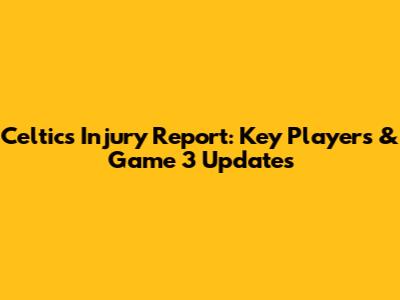 Celtics Injury Report: Key Players & Game 3 Updates