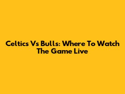 Celtics Vs Bulls: Where To Watch The Game Live