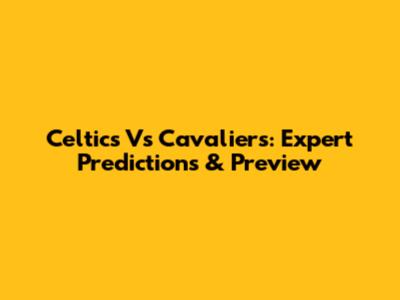 Celtics Vs Cavaliers: Expert Predictions & Preview