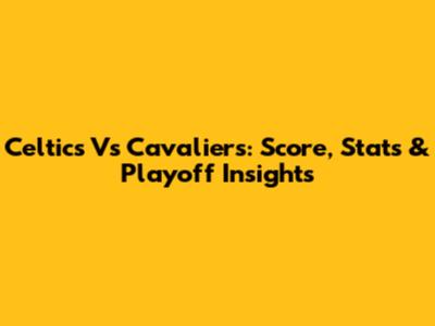 Celtics Vs Cavaliers: Score, Stats & Playoff Insights