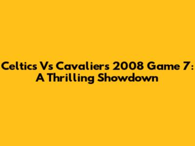 Celtics Vs Cavaliers 2008 Game 7: A Thrilling Showdown