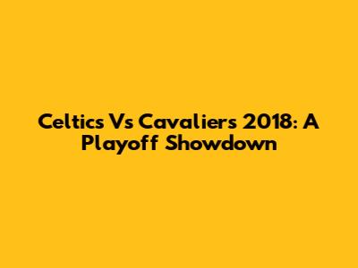 Celtics Vs Cavaliers 2018: A Playoff Showdown