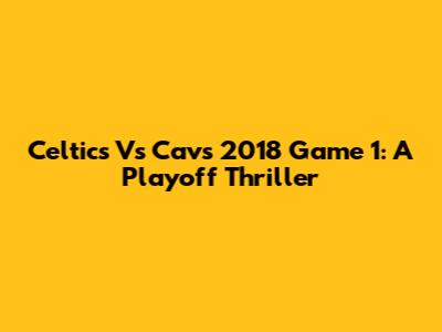 Celtics Vs Cavs 2018 Game 1: A Playoff Thriller