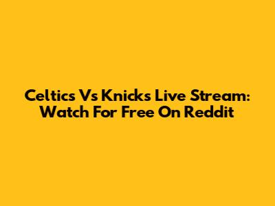Celtics Vs Knicks Live Stream: Watch For Free On Reddit