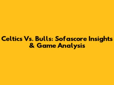 Celtics Vs. Bulls: Sofascore Insights & Game Analysis