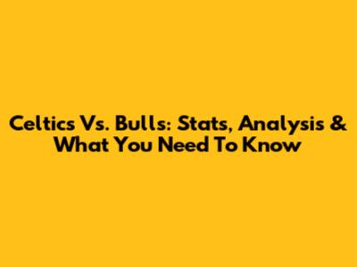 Celtics Vs. Bulls: Stats, Analysis & What You Need To Know