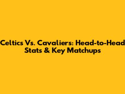 Celtics Vs. Cavaliers: Head-to-Head Stats & Key Matchups