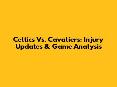 Celtics Vs. Cavaliers: Injury Updates & Game Analysis