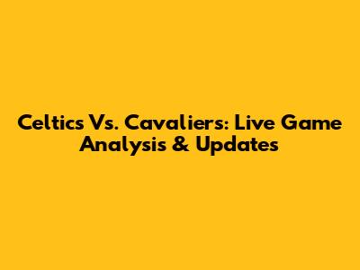 Celtics Vs. Cavaliers: Live Game Analysis & Updates