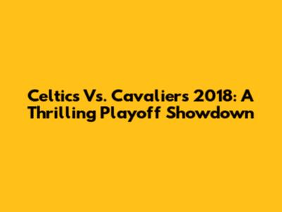 Celtics Vs. Cavaliers 2018: A Thrilling Playoff Showdown