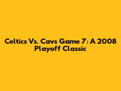 Celtics Vs. Cavs Game 7: A 2008 Playoff Classic