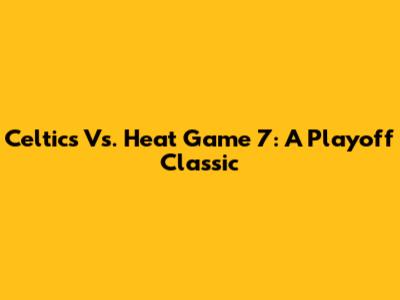Celtics Vs. Heat Game 7: A Playoff Classic