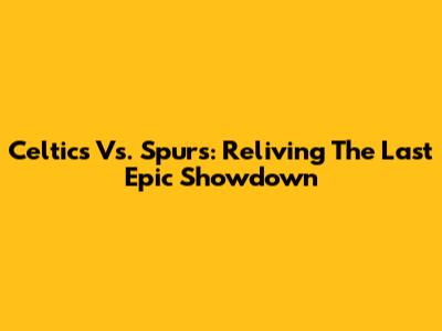 Celtics Vs. Spurs: Reliving The Last Epic Showdown