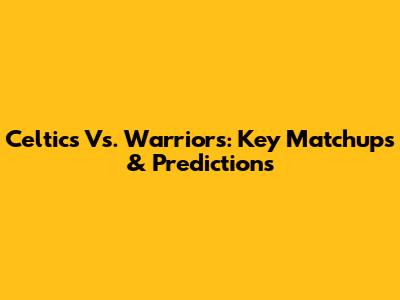 Celtics Vs. Warriors: Key Matchups & Predictions