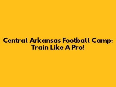 Central Arkansas Football Camp: Train Like A Pro!