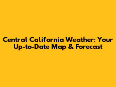 Central California Weather: Your Up-to-Date Map & Forecast