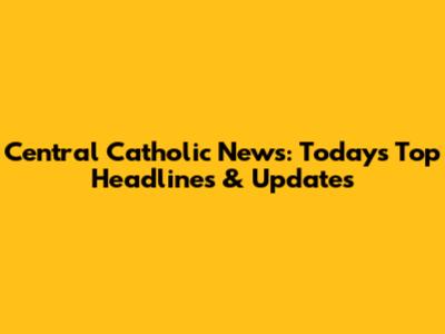 Central Catholic News: Today's Top Headlines & Updates