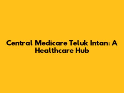 Central Medicare Teluk Intan: A Healthcare Hub