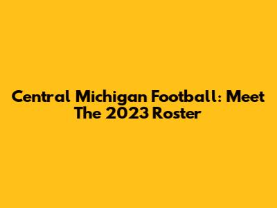 Central Michigan Football: Meet The 2023 Roster
