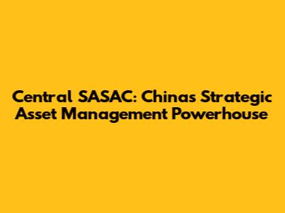 Central SASAC: China's Strategic Asset Management Powerhouse