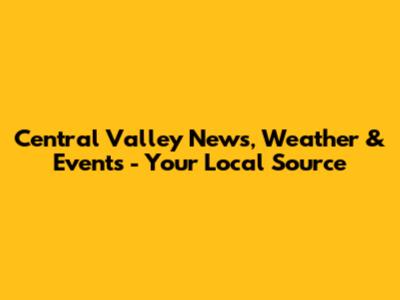 Central Valley News, Weather & Events - Your Local Source