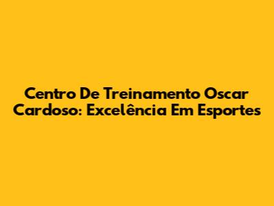 Centro De Treinamento Oscar Cardoso: Excelência Em Esportes