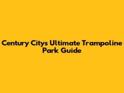 Century City's Ultimate Trampoline Park Guide