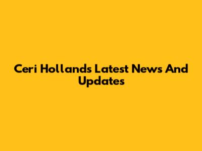 Ceri Holland's Latest News And Updates