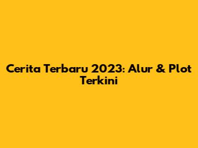 Cerita Terbaru 2023: Alur & Plot Terkini