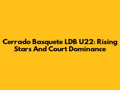 Cerrado Basquete LDB U22: Rising Stars And Court Dominance