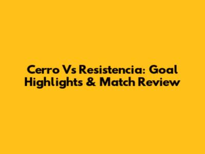 Cerro Vs Resistencia: Goal Highlights & Match Review