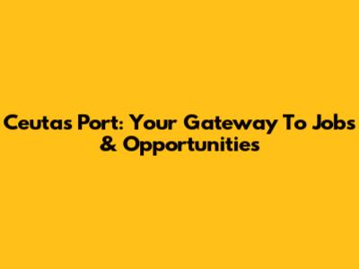 Ceuta's Port: Your Gateway To Jobs & Opportunities