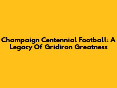 Champaign Centennial Football: A Legacy Of Gridiron Greatness