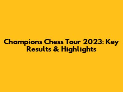 Champions Chess Tour 2023: Key Results & Highlights