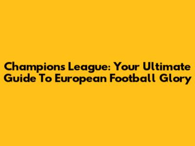 Champions League: Your Ultimate Guide To European Football Glory