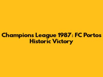 Champions League 1987: FC Porto's Historic Victory