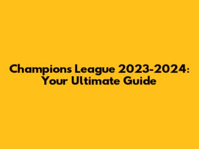 Champions League 2023-2024: Your Ultimate Guide