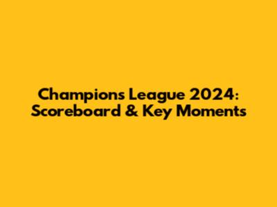 Champions League 2024: Scoreboard & Key Moments