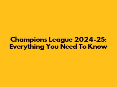 Champions League 2024-25: Everything You Need To Know