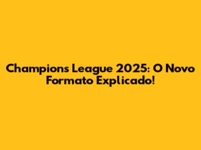 Champions League 2025: O Novo Formato Explicado!